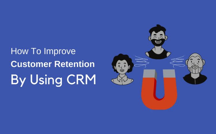 How To Improve Customer Retention By Using CRM: Grow Your Business